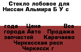 Стекло лобовое для Ниссан Альмира Б/У с 2014 года. › Цена ­ 5 000 - Все города Авто » Продажа запчастей   . Карачаево-Черкесская респ.,Черкесск г.